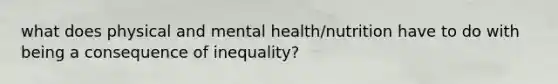 what does physical and mental health/nutrition have to do with being a consequence of inequality?