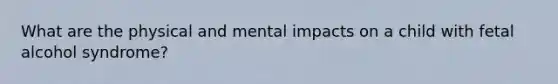 What are the physical and mental impacts on a child with fetal alcohol syndrome?