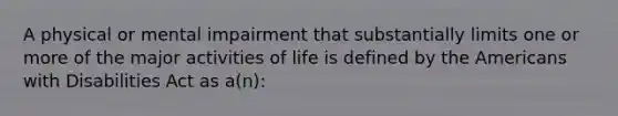 A physical or mental impairment that substantially limits one or more of the major activities of life is defined by the Americans with Disabilities Act as a(n):