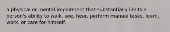 a physical or mental impairment that substantially limits a person's ability to walk, see, hear, perform manual tasks, learn, work, or care for himself.