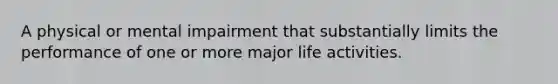 A physical or mental impairment that substantially limits the performance of one or more major life activities.