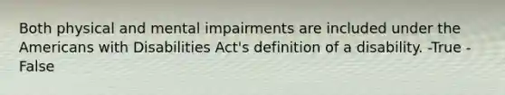 Both physical and mental impairments are included under the Americans with Disabilities Act's definition of a disability. -True -False