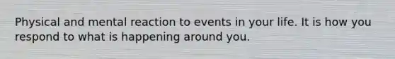 Physical and mental reaction to events in your life. It is how you respond to what is happening around you.