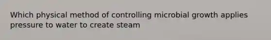 Which physical method of controlling microbial growth applies pressure to water to create steam