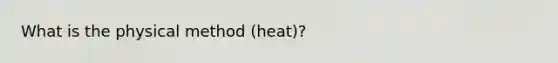 What is the physical method (heat)?