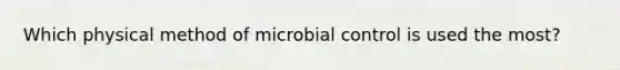 Which physical method of microbial control is used the most?