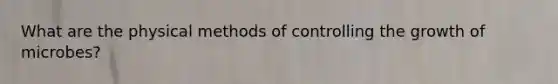 What are the physical methods of controlling the growth of microbes?