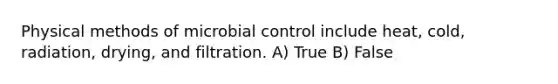 Physical methods of microbial control include heat, cold, radiation, drying, and filtration. A) True B) False