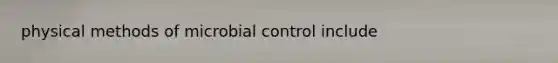 physical methods of microbial control include