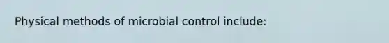 Physical methods of microbial control include: