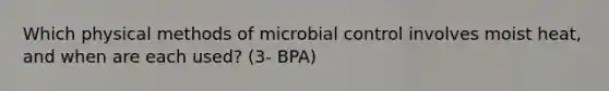 Which physical methods of microbial control involves moist heat, and when are each used? (3- BPA)