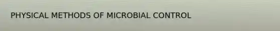 PHYSICAL METHODS OF MICROBIAL CONTROL