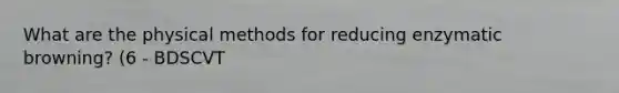 What are the physical methods for reducing enzymatic browning? (6 - BDSCVT