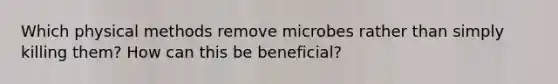 Which physical methods remove microbes rather than simply killing them? How can this be beneficial?