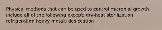 Physical methods that can be used to control microbial growth include all of the following except: dry-heat sterilization refrigeration heavy metals desiccation