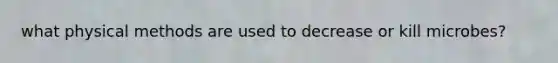 what physical methods are used to decrease or kill microbes?