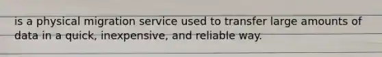 is a physical migration service used to transfer large amounts of data in a quick, inexpensive, and reliable way.