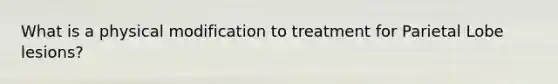 What is a physical modification to treatment for Parietal Lobe lesions?