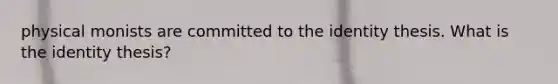 physical monists are committed to the identity thesis. What is the identity thesis?