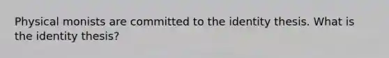 Physical monists are committed to the identity thesis. What is the identity thesis?