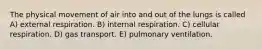 The physical movement of air into and out of the lungs is called A) external respiration. B) internal respiration. C) cellular respiration. D) gas transport. E) pulmonary ventilation.