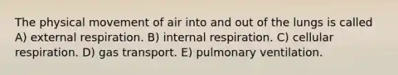 The physical movement of air into and out of the lungs is called A) external respiration. B) internal respiration. C) cellular respiration. D) gas transport. E) pulmonary ventilation.