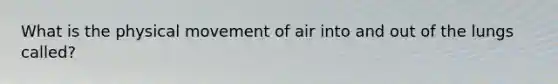 What is the physical movement of air into and out of the lungs called?