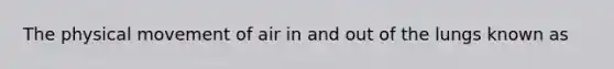 The physical movement of air in and out of the lungs known as