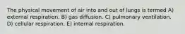 The physical movement of air into and out of lungs is termed A) external respiration. B) gas diffusion. C) pulmonary ventilation. D) cellular respiration. E) internal respiration.