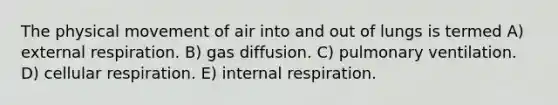 The physical movement of air into and out of lungs is termed A) external respiration. B) gas diffusion. C) pulmonary ventilation. D) <a href='https://www.questionai.com/knowledge/k1IqNYBAJw-cellular-respiration' class='anchor-knowledge'>cellular respiration</a>. E) internal respiration.