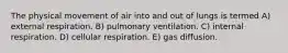 The physical movement of air into and out of lungs is termed A) external respiration. B) pulmonary ventilation. C) internal respiration. D) cellular respiration. E) gas diffusion.