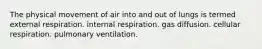 The physical movement of air into and out of lungs is termed external respiration. internal respiration. gas diffusion. cellular respiration. pulmonary ventilation.