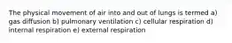 The physical movement of air into and out of lungs is termed a) gas diffusion b) pulmonary ventilation c) cellular respiration d) internal respiration e) external respiration