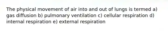 The physical movement of air into and out of lungs is termed a) gas diffusion b) pulmonary ventilation c) <a href='https://www.questionai.com/knowledge/k1IqNYBAJw-cellular-respiration' class='anchor-knowledge'>cellular respiration</a> d) internal respiration e) external respiration