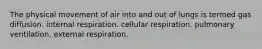 The physical movement of air into and out of lungs is termed gas diffusion. internal respiration. cellular respiration. pulmonary ventilation. external respiration.