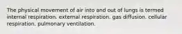 The physical movement of air into and out of lungs is termed internal respiration. external respiration. gas diffusion. cellular respiration. pulmonary ventilation.