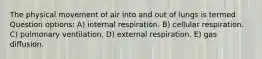 The physical movement of air into and out of lungs is termed Question options: A) internal respiration. B) cellular respiration. C) pulmonary ventilation. D) external respiration. E) gas diffusion.