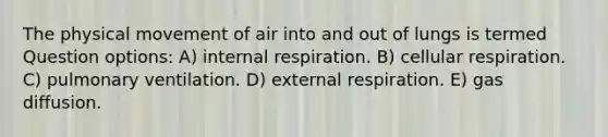 The physical movement of air into and out of lungs is termed Question options: A) internal respiration. B) cellular respiration. C) pulmonary ventilation. D) external respiration. E) gas diffusion.