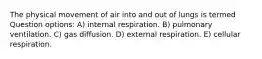 The physical movement of air into and out of lungs is termed Question options: A) internal respiration. B) pulmonary ventilation. C) gas diffusion. D) external respiration. E) cellular respiration.