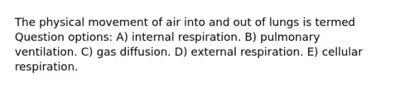 The physical movement of air into and out of lungs is termed Question options: A) internal respiration. B) pulmonary ventilation. C) gas diffusion. D) external respiration. E) cellular respiration.