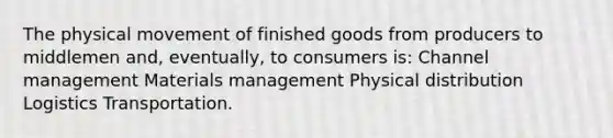 The physical movement of finished goods from producers to middlemen and, eventually, to consumers is: Channel management Materials management Physical distribution Logistics Transportation.