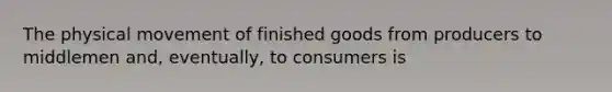 The physical movement of finished goods from producers to middlemen and, eventually, to consumers is