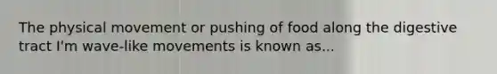 The physical movement or pushing of food along the digestive tract I'm wave-like movements is known as...