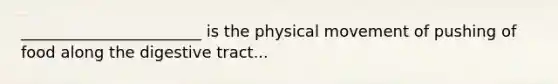 _______________________ is the physical movement of pushing of food along the digestive tract...