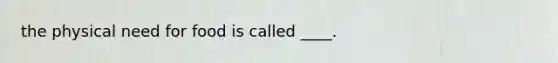 the physical need for food is called ____.