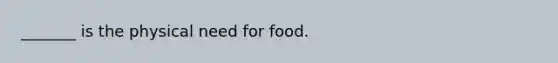 _______ is the physical need for food.