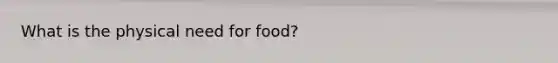 What is the physical need for food?