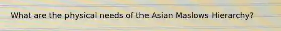 What are the physical needs of the Asian Maslows Hierarchy?