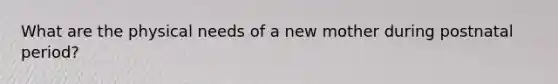 What are the physical needs of a new mother during postnatal period?