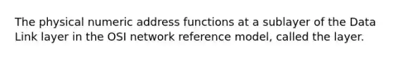 The physical numeric address functions at a sublayer of the Data Link layer in the OSI network reference model, called the layer.